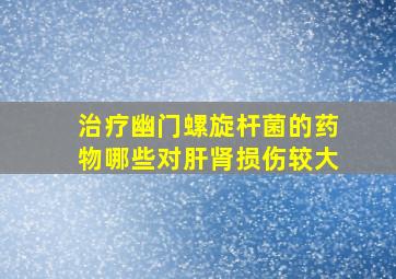 治疗幽门螺旋杆菌的药物哪些对肝肾损伤较大