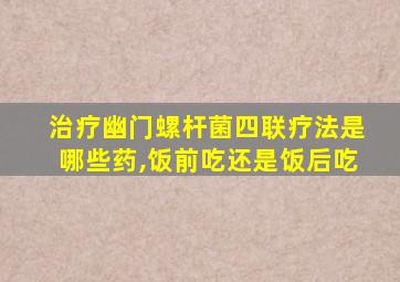 治疗幽门螺杆菌四联疗法是哪些药,饭前吃还是饭后吃