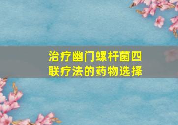 治疗幽门螺杆菌四联疗法的药物选择