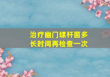 治疗幽门螺杆菌多长时间再检查一次