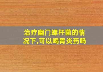 治疗幽门螺杆菌的情况下,可以喝胃炎药吗