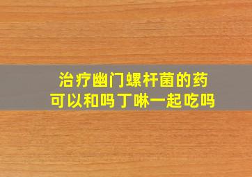 治疗幽门螺杆菌的药可以和吗丁啉一起吃吗