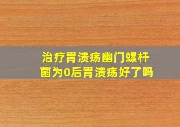 治疗胃溃疡幽门螺杆菌为0后胃溃疡好了吗