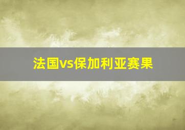 法国vs保加利亚赛果