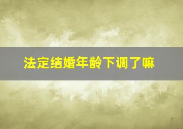 法定结婚年龄下调了嘛