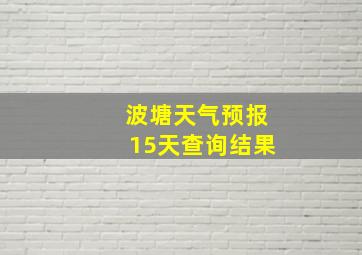 波塘天气预报15天查询结果