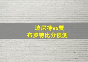 波尼特vs贾布罗特比分预测