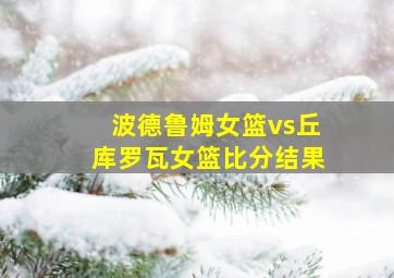 波德鲁姆女篮vs丘库罗瓦女篮比分结果