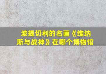 波提切利的名画《维纳斯与战神》在哪个博物馆