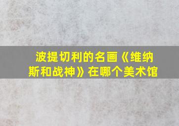 波提切利的名画《维纳斯和战神》在哪个美术馆