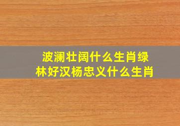 波澜壮阔什么生肖绿林好汉杨忠义什么生肖