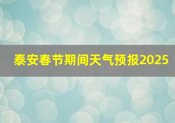 泰安春节期间天气预报2025