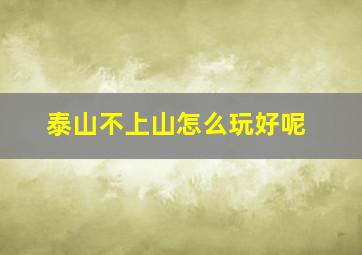 泰山不上山怎么玩好呢