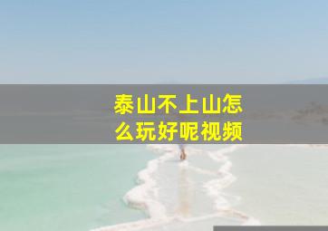 泰山不上山怎么玩好呢视频