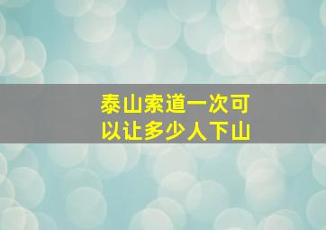 泰山索道一次可以让多少人下山