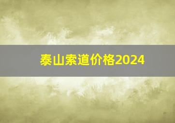 泰山索道价格2024