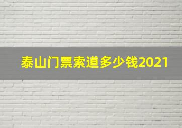 泰山门票索道多少钱2021