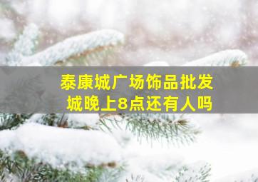 泰康城广场饰品批发城晚上8点还有人吗