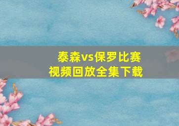 泰森vs保罗比赛视频回放全集下载