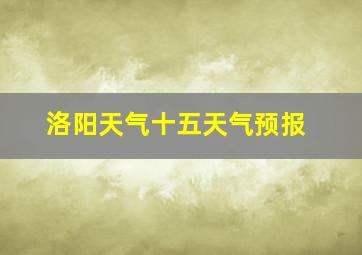 洛阳天气十五天气预报