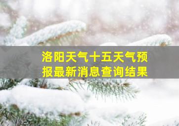 洛阳天气十五天气预报最新消息查询结果