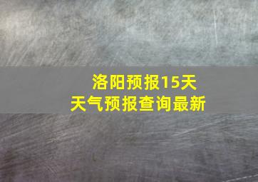 洛阳预报15天天气预报查询最新