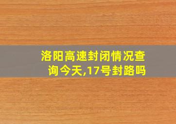 洛阳高速封闭情况查询今天,17号封路吗