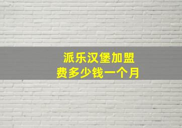 派乐汉堡加盟费多少钱一个月