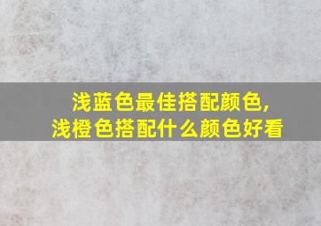 浅蓝色最佳搭配颜色,浅橙色搭配什么颜色好看