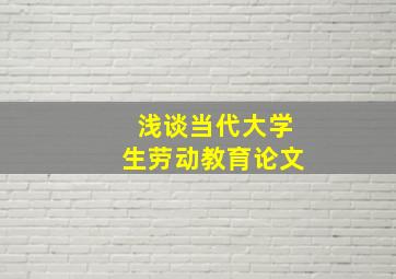 浅谈当代大学生劳动教育论文