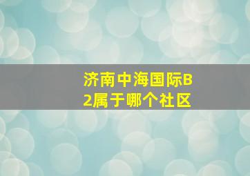 济南中海国际B2属于哪个社区