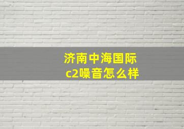 济南中海国际c2噪音怎么样