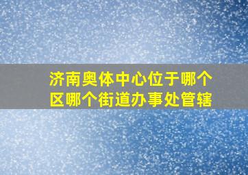 济南奥体中心位于哪个区哪个街道办事处管辖