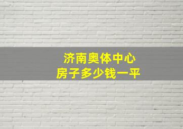 济南奥体中心房子多少钱一平