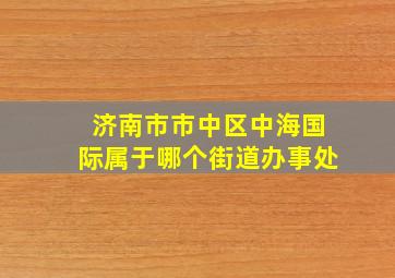 济南市市中区中海国际属于哪个街道办事处