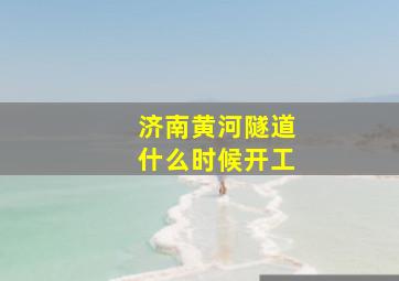 济南黄河隧道什么时候开工