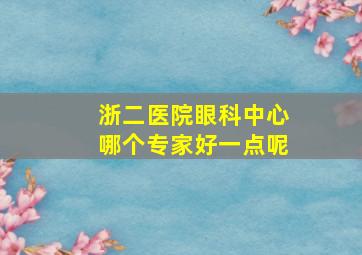 浙二医院眼科中心哪个专家好一点呢