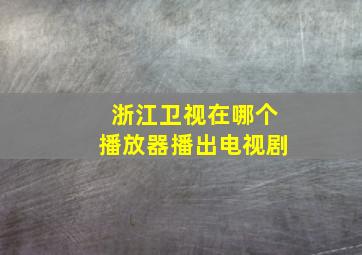 浙江卫视在哪个播放器播出电视剧