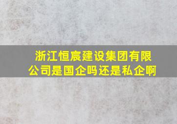 浙江恒宸建设集团有限公司是国企吗还是私企啊