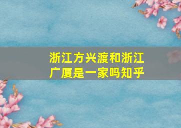 浙江方兴渡和浙江广厦是一家吗知乎