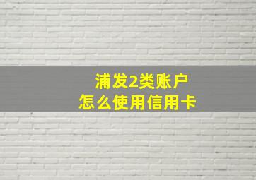 浦发2类账户怎么使用信用卡