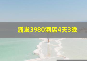 浦发3980酒店4天3晚