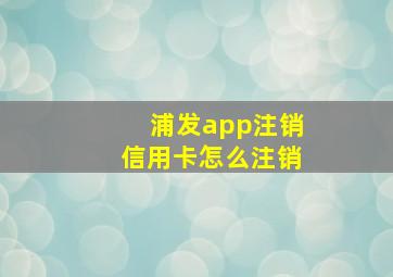 浦发app注销信用卡怎么注销