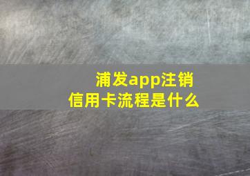 浦发app注销信用卡流程是什么