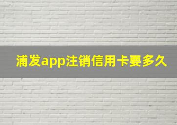 浦发app注销信用卡要多久