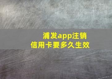 浦发app注销信用卡要多久生效