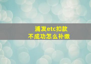 浦发etc扣款不成功怎么补缴