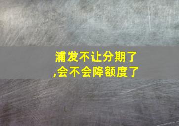 浦发不让分期了,会不会降额度了