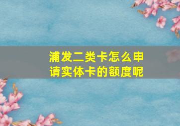 浦发二类卡怎么申请实体卡的额度呢