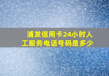 浦发信用卡24小时人工服务电话号码是多少